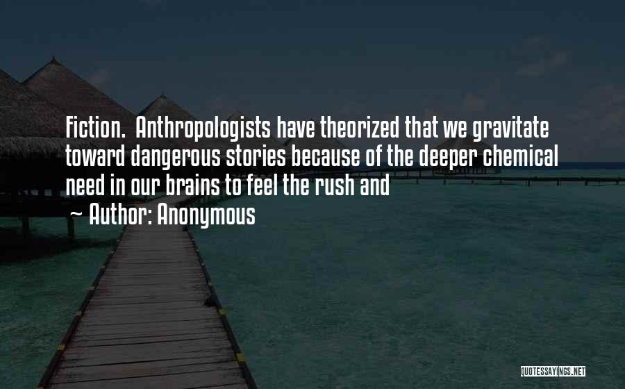 Anonymous Quotes: Fiction. Anthropologists Have Theorized That We Gravitate Toward Dangerous Stories Because Of The Deeper Chemical Need In Our Brains To