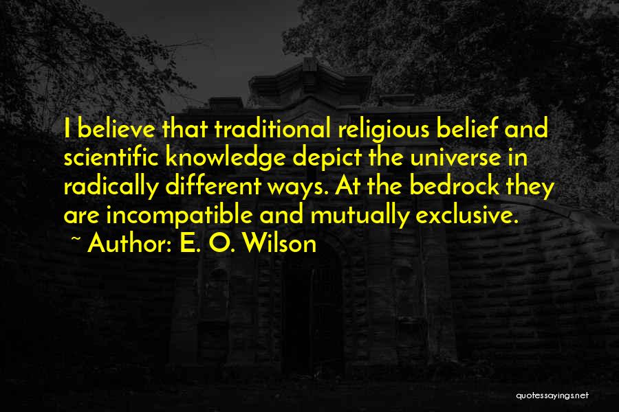 E. O. Wilson Quotes: I Believe That Traditional Religious Belief And Scientific Knowledge Depict The Universe In Radically Different Ways. At The Bedrock They
