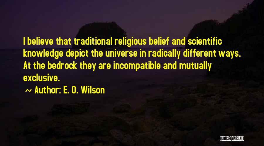 E. O. Wilson Quotes: I Believe That Traditional Religious Belief And Scientific Knowledge Depict The Universe In Radically Different Ways. At The Bedrock They