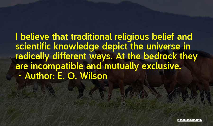 E. O. Wilson Quotes: I Believe That Traditional Religious Belief And Scientific Knowledge Depict The Universe In Radically Different Ways. At The Bedrock They