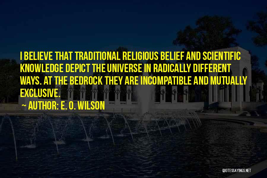 E. O. Wilson Quotes: I Believe That Traditional Religious Belief And Scientific Knowledge Depict The Universe In Radically Different Ways. At The Bedrock They