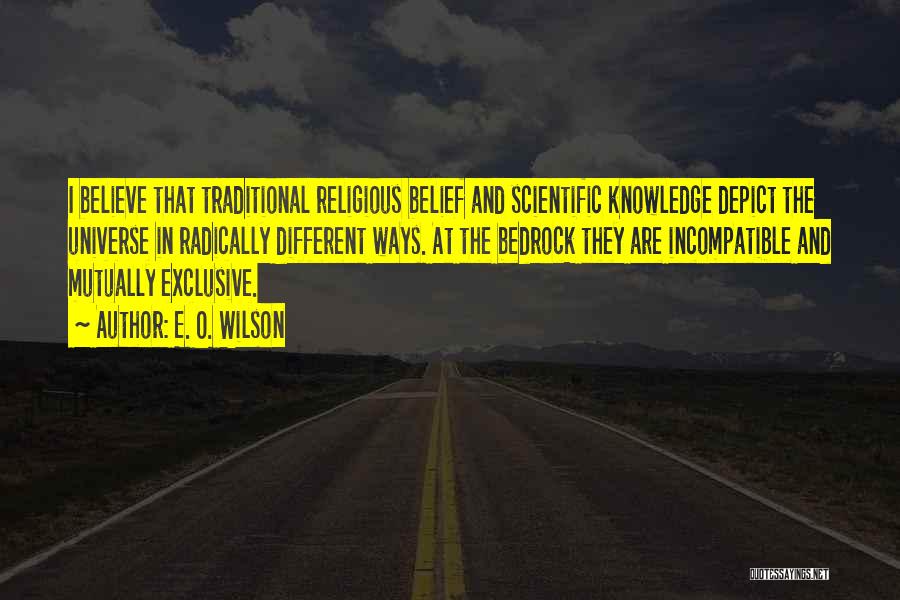 E. O. Wilson Quotes: I Believe That Traditional Religious Belief And Scientific Knowledge Depict The Universe In Radically Different Ways. At The Bedrock They