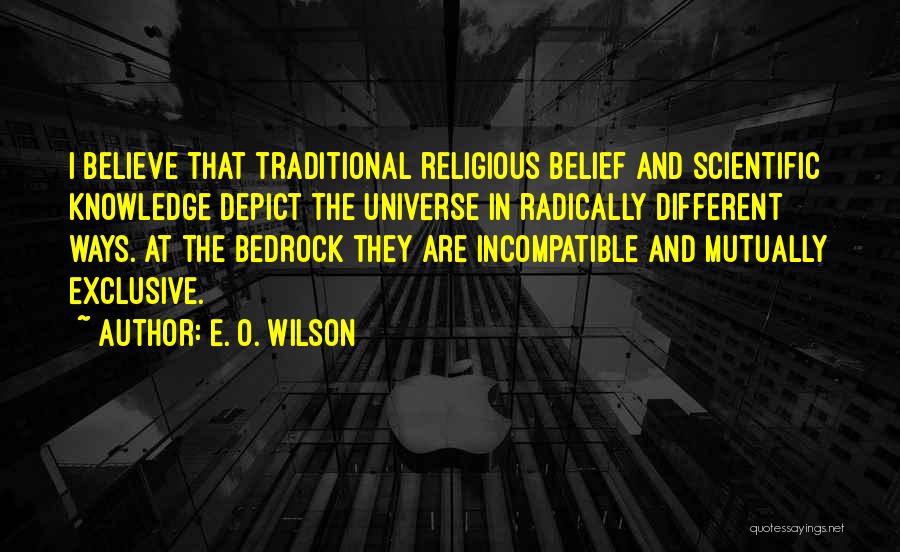 E. O. Wilson Quotes: I Believe That Traditional Religious Belief And Scientific Knowledge Depict The Universe In Radically Different Ways. At The Bedrock They