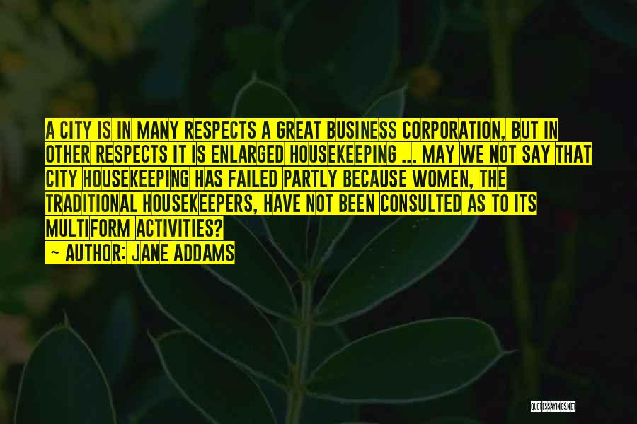 Jane Addams Quotes: A City Is In Many Respects A Great Business Corporation, But In Other Respects It Is Enlarged Housekeeping ... May