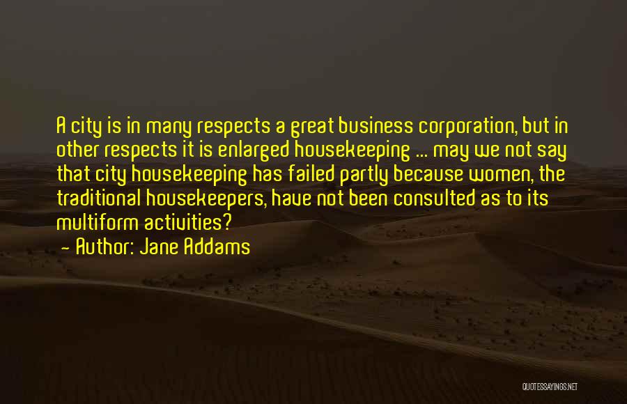 Jane Addams Quotes: A City Is In Many Respects A Great Business Corporation, But In Other Respects It Is Enlarged Housekeeping ... May