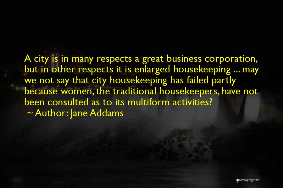 Jane Addams Quotes: A City Is In Many Respects A Great Business Corporation, But In Other Respects It Is Enlarged Housekeeping ... May