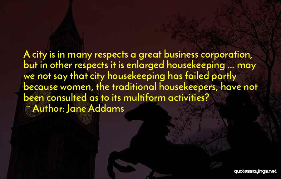 Jane Addams Quotes: A City Is In Many Respects A Great Business Corporation, But In Other Respects It Is Enlarged Housekeeping ... May