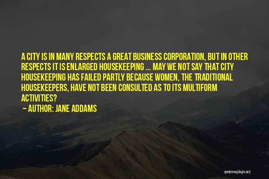 Jane Addams Quotes: A City Is In Many Respects A Great Business Corporation, But In Other Respects It Is Enlarged Housekeeping ... May