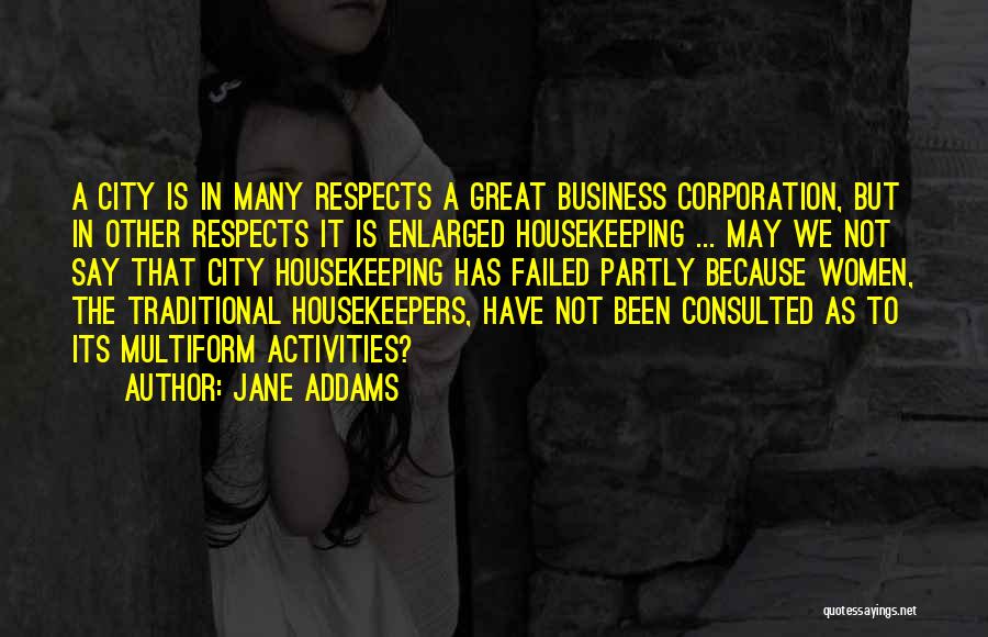 Jane Addams Quotes: A City Is In Many Respects A Great Business Corporation, But In Other Respects It Is Enlarged Housekeeping ... May