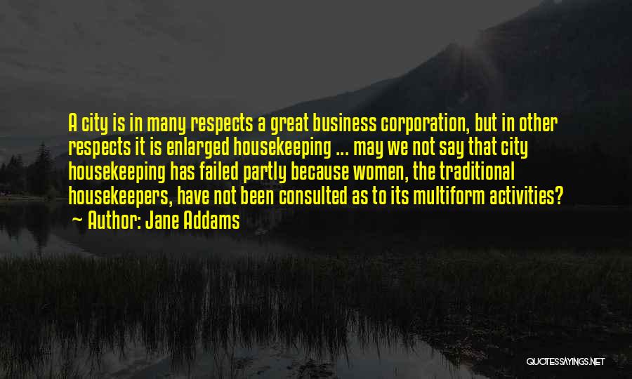 Jane Addams Quotes: A City Is In Many Respects A Great Business Corporation, But In Other Respects It Is Enlarged Housekeeping ... May