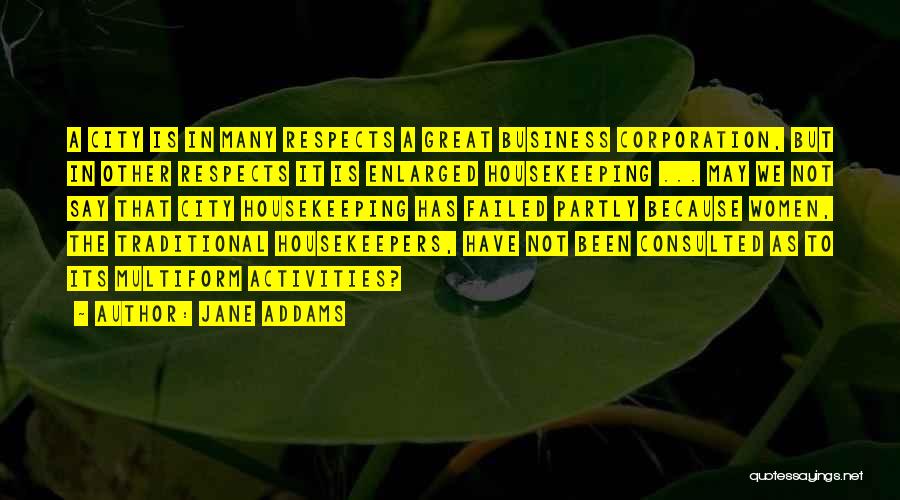 Jane Addams Quotes: A City Is In Many Respects A Great Business Corporation, But In Other Respects It Is Enlarged Housekeeping ... May