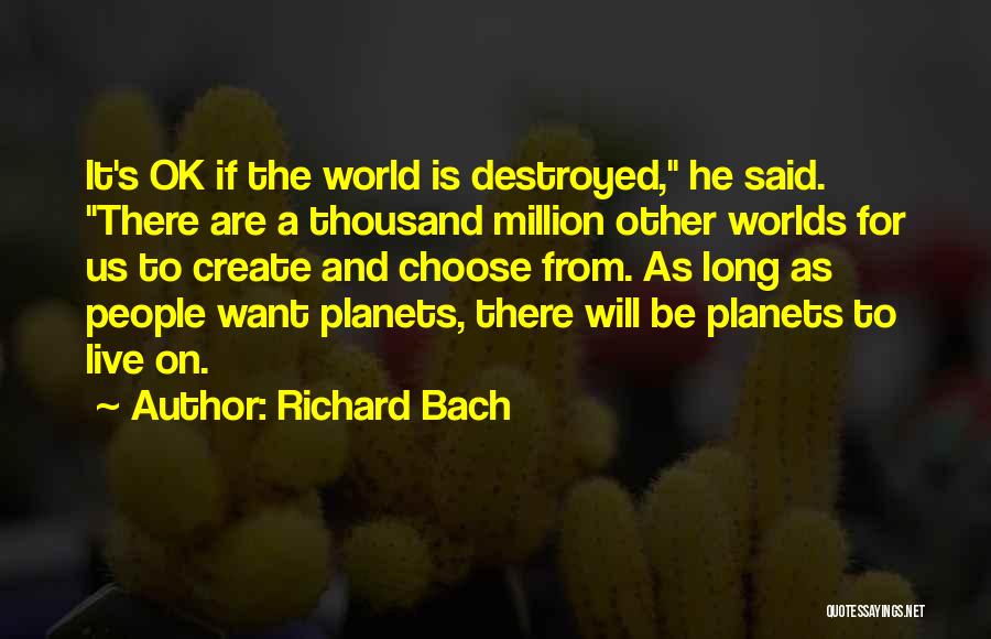 Richard Bach Quotes: It's Ok If The World Is Destroyed, He Said. There Are A Thousand Million Other Worlds For Us To Create