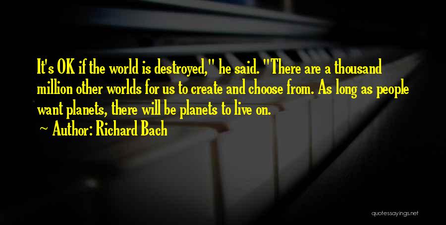 Richard Bach Quotes: It's Ok If The World Is Destroyed, He Said. There Are A Thousand Million Other Worlds For Us To Create