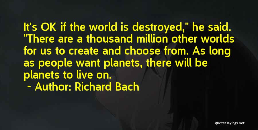 Richard Bach Quotes: It's Ok If The World Is Destroyed, He Said. There Are A Thousand Million Other Worlds For Us To Create