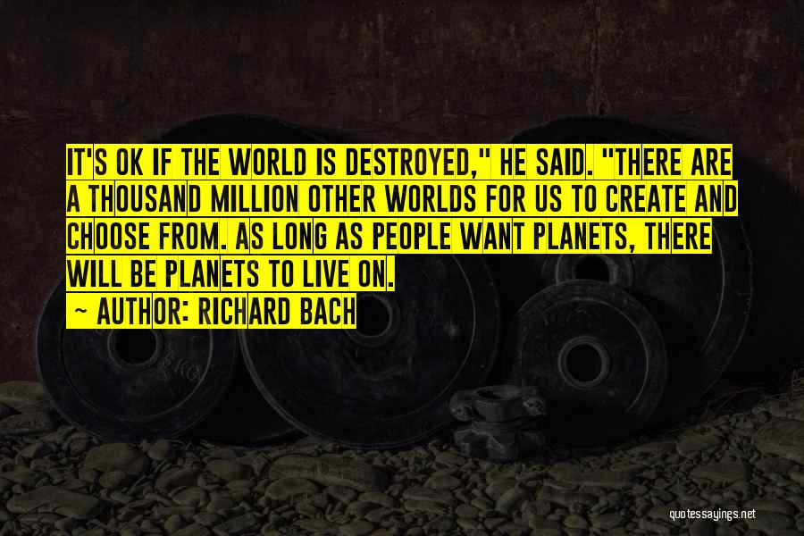 Richard Bach Quotes: It's Ok If The World Is Destroyed, He Said. There Are A Thousand Million Other Worlds For Us To Create