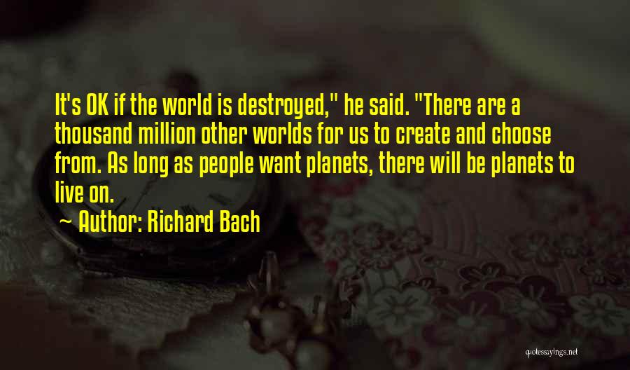 Richard Bach Quotes: It's Ok If The World Is Destroyed, He Said. There Are A Thousand Million Other Worlds For Us To Create