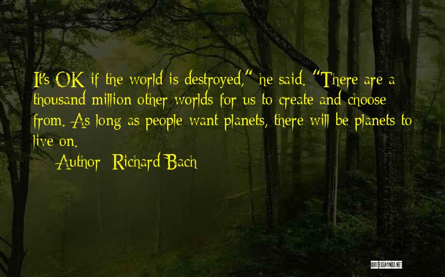 Richard Bach Quotes: It's Ok If The World Is Destroyed, He Said. There Are A Thousand Million Other Worlds For Us To Create