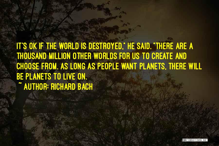 Richard Bach Quotes: It's Ok If The World Is Destroyed, He Said. There Are A Thousand Million Other Worlds For Us To Create