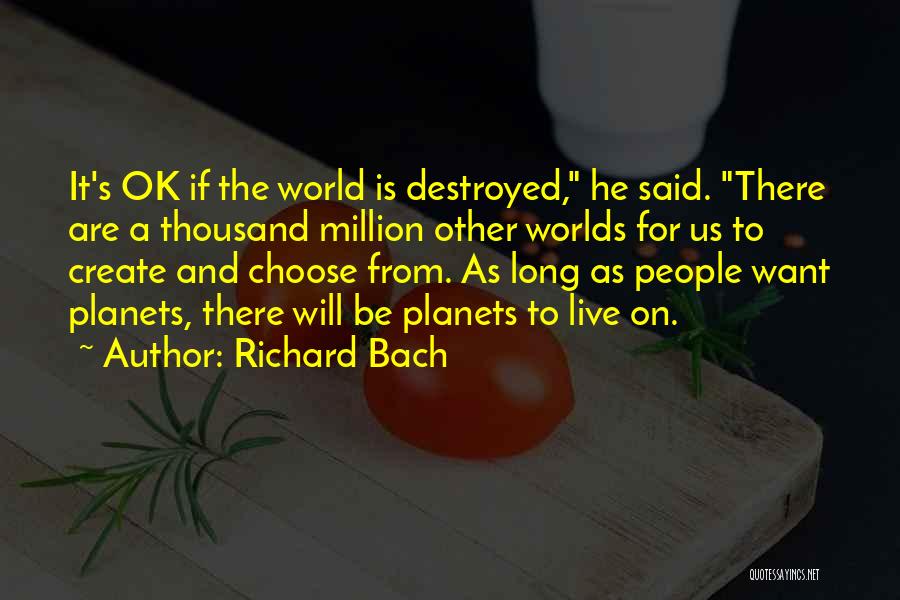 Richard Bach Quotes: It's Ok If The World Is Destroyed, He Said. There Are A Thousand Million Other Worlds For Us To Create