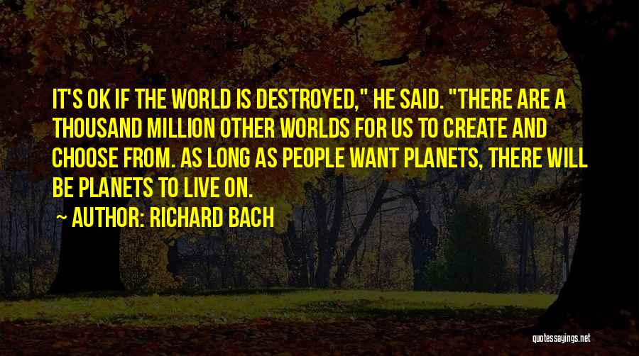 Richard Bach Quotes: It's Ok If The World Is Destroyed, He Said. There Are A Thousand Million Other Worlds For Us To Create