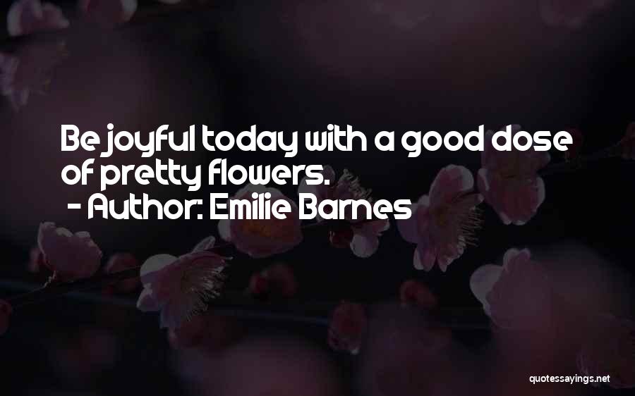 Emilie Barnes Quotes: Be Joyful Today With A Good Dose Of Pretty Flowers.