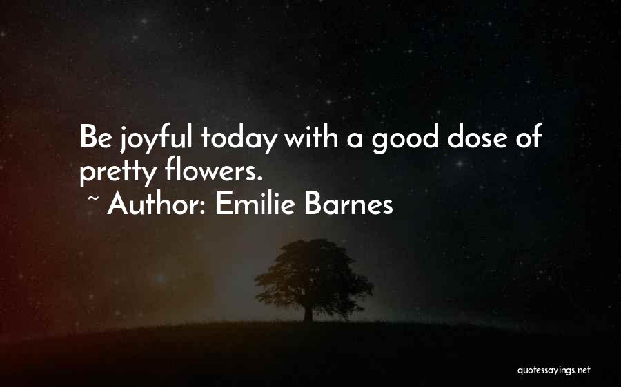 Emilie Barnes Quotes: Be Joyful Today With A Good Dose Of Pretty Flowers.