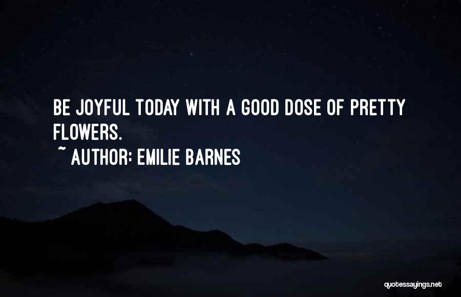 Emilie Barnes Quotes: Be Joyful Today With A Good Dose Of Pretty Flowers.