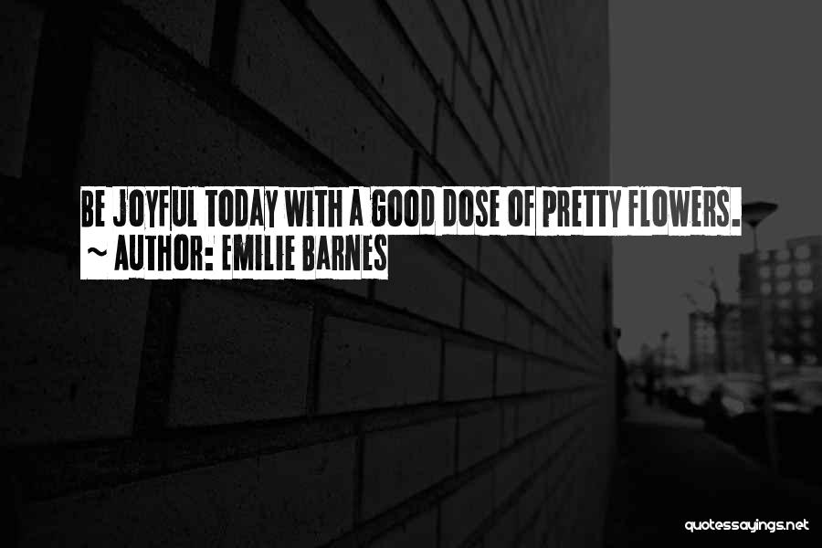 Emilie Barnes Quotes: Be Joyful Today With A Good Dose Of Pretty Flowers.