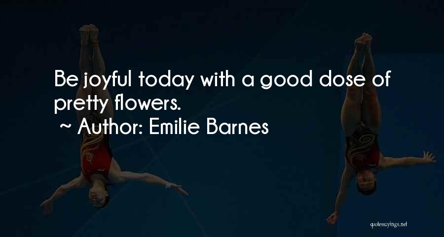 Emilie Barnes Quotes: Be Joyful Today With A Good Dose Of Pretty Flowers.