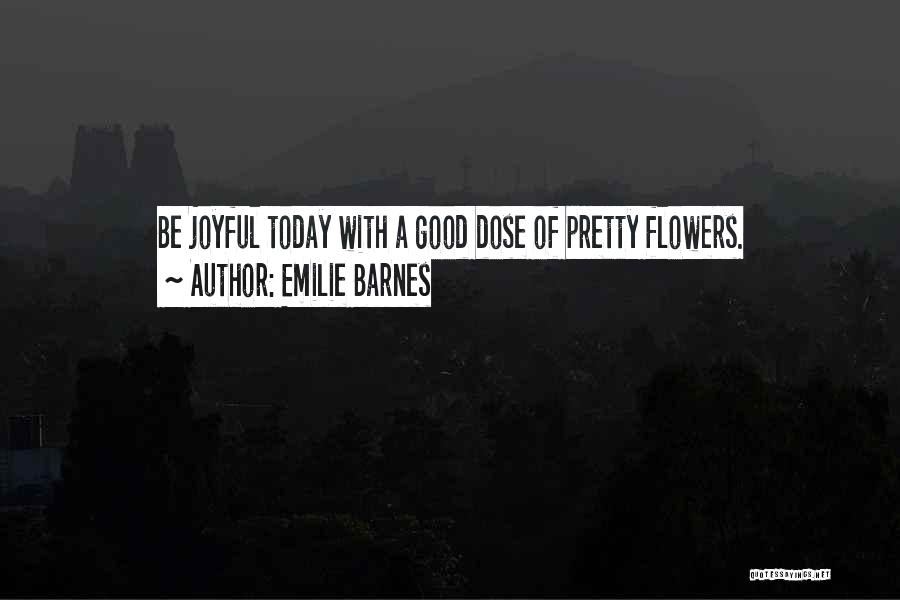 Emilie Barnes Quotes: Be Joyful Today With A Good Dose Of Pretty Flowers.