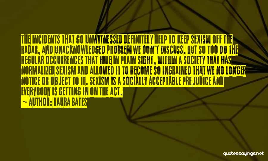 Laura Bates Quotes: The Incidents That Go Unwitnessed Definitely Help To Keep Sexism Off The Radar, And Unacknowledged Problem We Don't Discuss. But