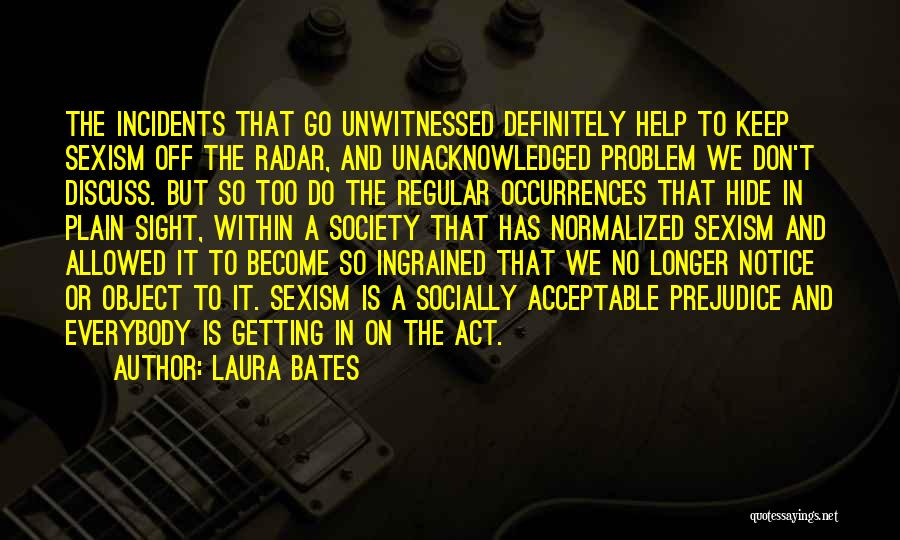 Laura Bates Quotes: The Incidents That Go Unwitnessed Definitely Help To Keep Sexism Off The Radar, And Unacknowledged Problem We Don't Discuss. But