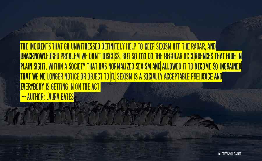 Laura Bates Quotes: The Incidents That Go Unwitnessed Definitely Help To Keep Sexism Off The Radar, And Unacknowledged Problem We Don't Discuss. But