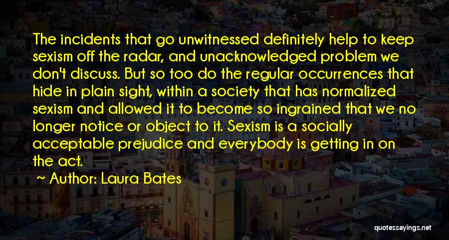 Laura Bates Quotes: The Incidents That Go Unwitnessed Definitely Help To Keep Sexism Off The Radar, And Unacknowledged Problem We Don't Discuss. But