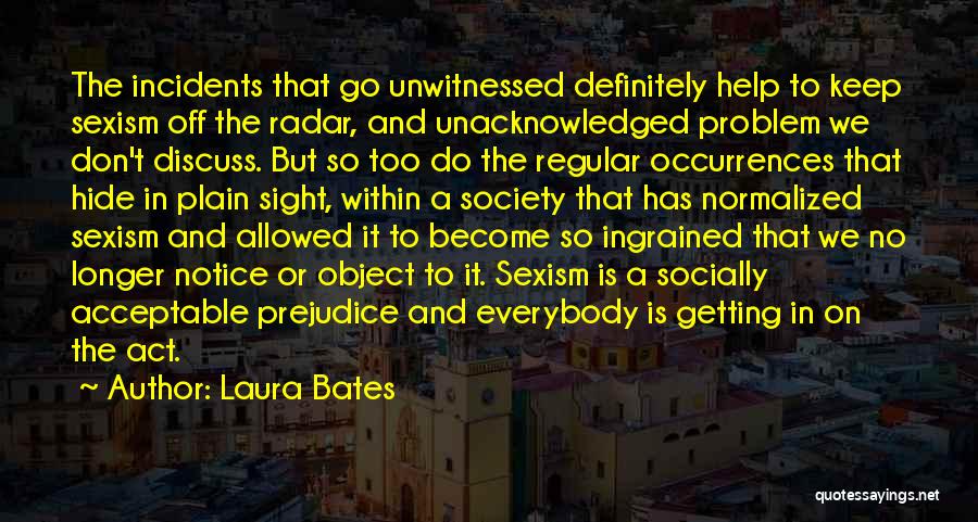 Laura Bates Quotes: The Incidents That Go Unwitnessed Definitely Help To Keep Sexism Off The Radar, And Unacknowledged Problem We Don't Discuss. But