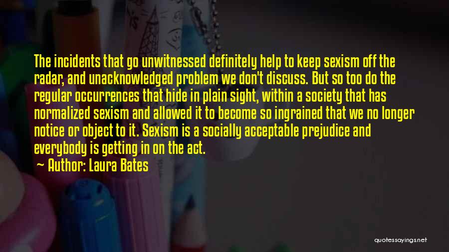 Laura Bates Quotes: The Incidents That Go Unwitnessed Definitely Help To Keep Sexism Off The Radar, And Unacknowledged Problem We Don't Discuss. But