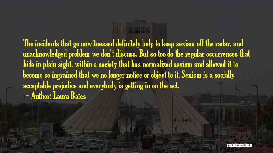 Laura Bates Quotes: The Incidents That Go Unwitnessed Definitely Help To Keep Sexism Off The Radar, And Unacknowledged Problem We Don't Discuss. But