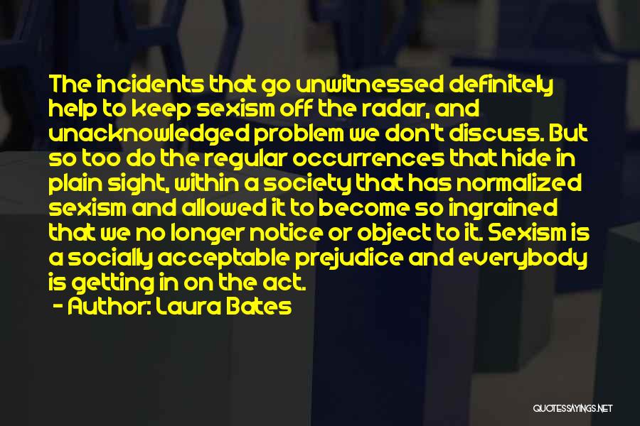 Laura Bates Quotes: The Incidents That Go Unwitnessed Definitely Help To Keep Sexism Off The Radar, And Unacknowledged Problem We Don't Discuss. But