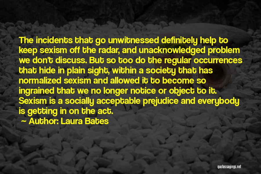 Laura Bates Quotes: The Incidents That Go Unwitnessed Definitely Help To Keep Sexism Off The Radar, And Unacknowledged Problem We Don't Discuss. But