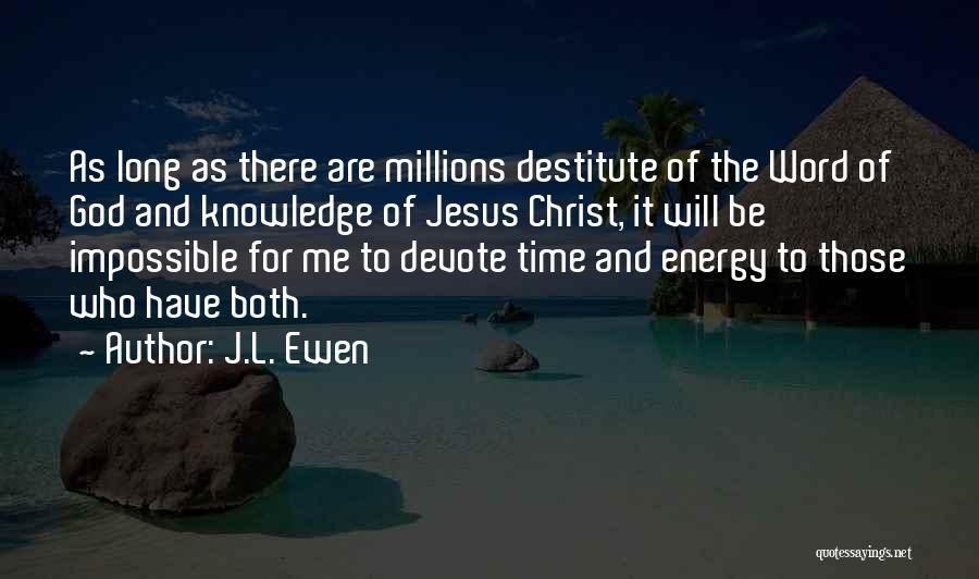 J.L. Ewen Quotes: As Long As There Are Millions Destitute Of The Word Of God And Knowledge Of Jesus Christ, It Will Be