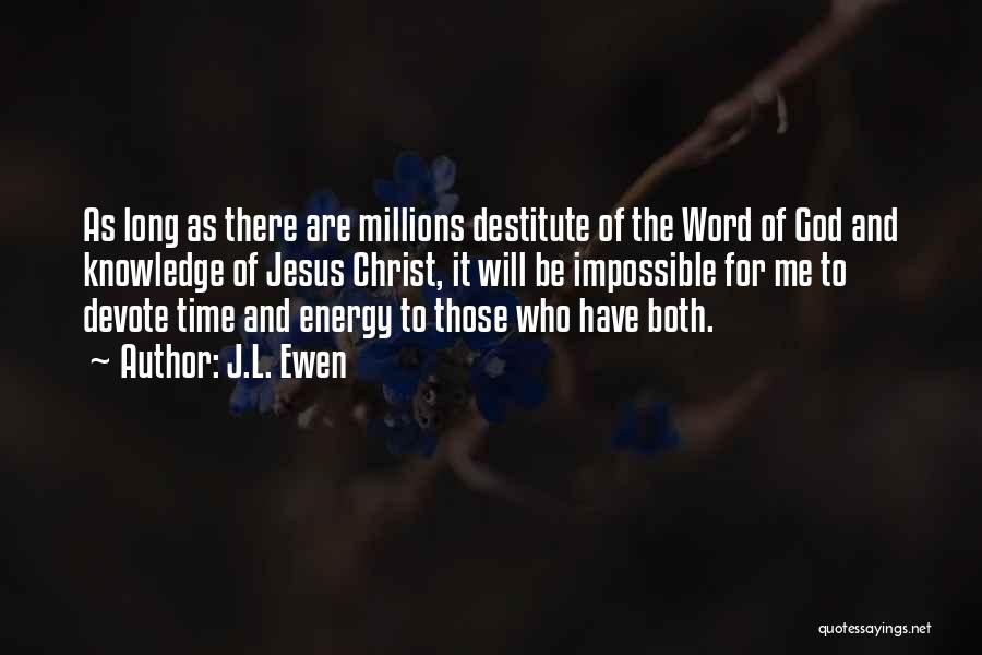 J.L. Ewen Quotes: As Long As There Are Millions Destitute Of The Word Of God And Knowledge Of Jesus Christ, It Will Be