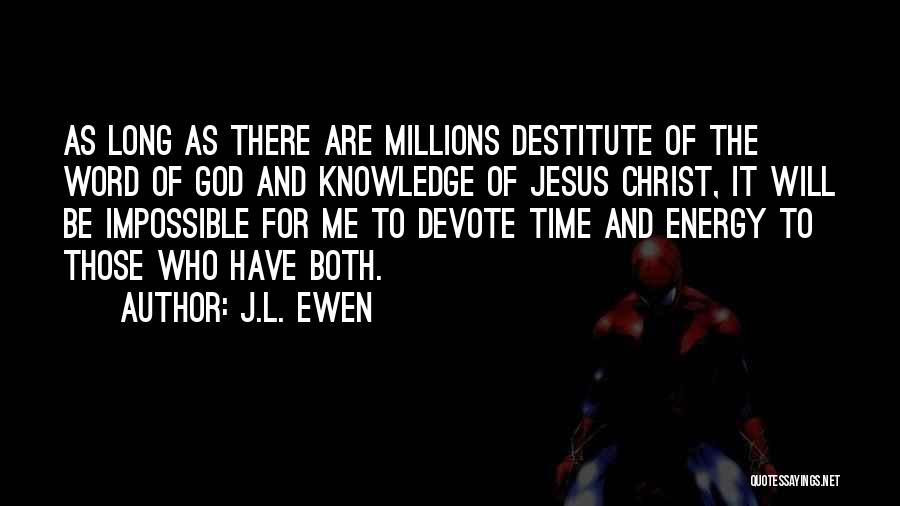 J.L. Ewen Quotes: As Long As There Are Millions Destitute Of The Word Of God And Knowledge Of Jesus Christ, It Will Be