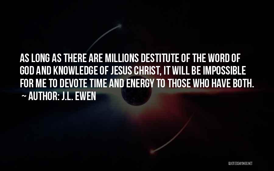 J.L. Ewen Quotes: As Long As There Are Millions Destitute Of The Word Of God And Knowledge Of Jesus Christ, It Will Be