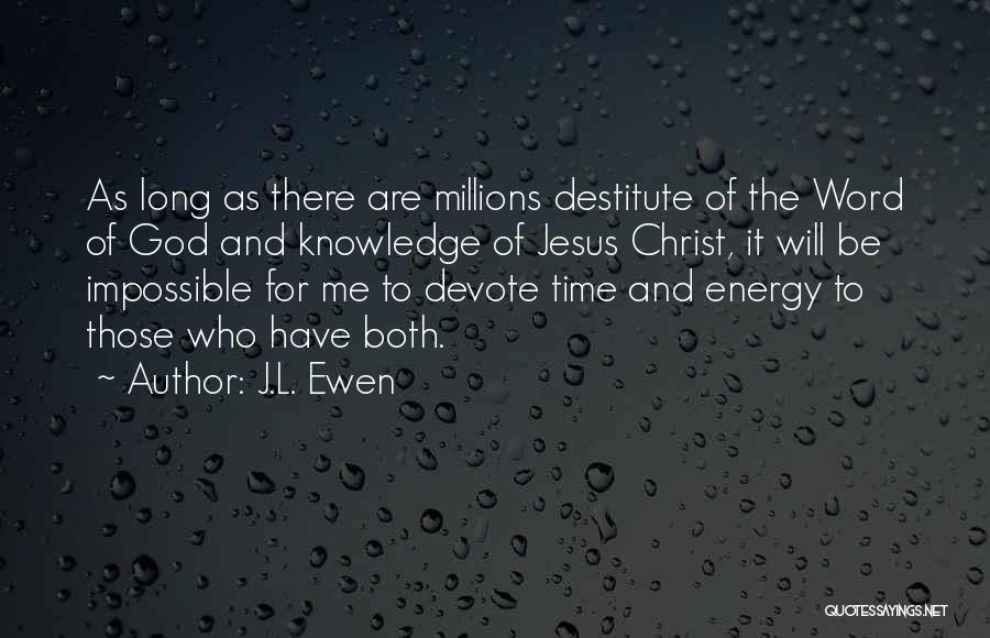 J.L. Ewen Quotes: As Long As There Are Millions Destitute Of The Word Of God And Knowledge Of Jesus Christ, It Will Be
