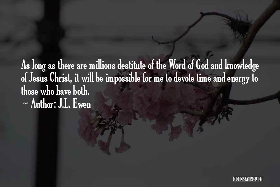 J.L. Ewen Quotes: As Long As There Are Millions Destitute Of The Word Of God And Knowledge Of Jesus Christ, It Will Be