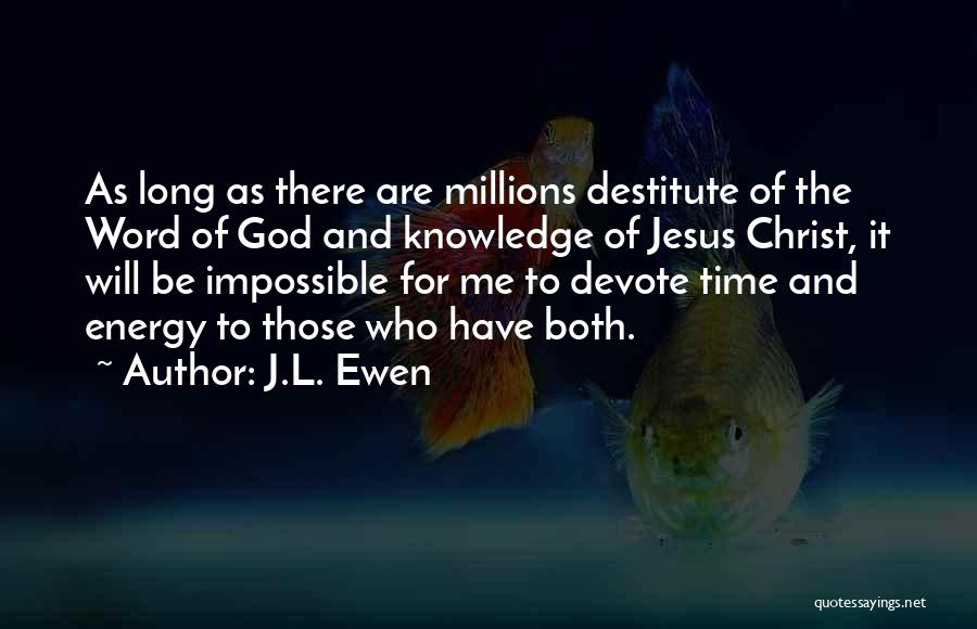 J.L. Ewen Quotes: As Long As There Are Millions Destitute Of The Word Of God And Knowledge Of Jesus Christ, It Will Be