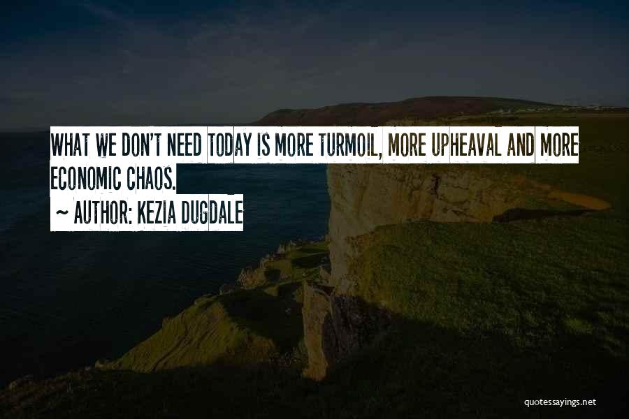 Kezia Dugdale Quotes: What We Don't Need Today Is More Turmoil, More Upheaval And More Economic Chaos.