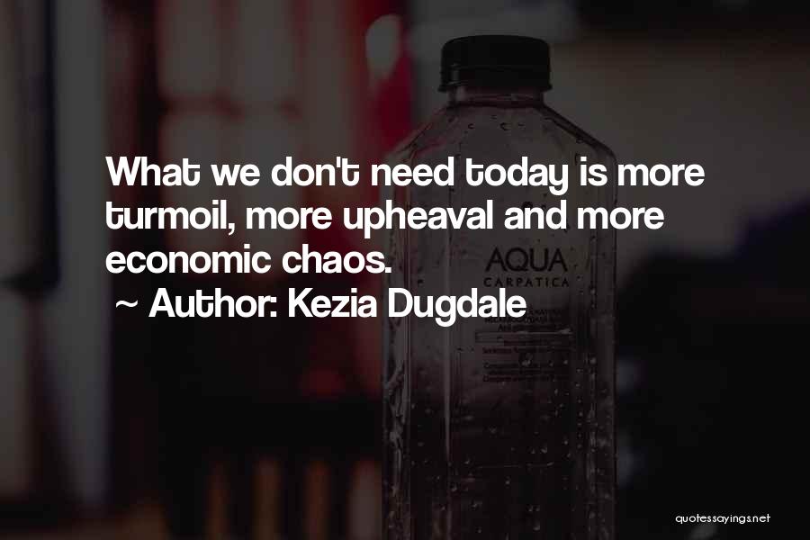 Kezia Dugdale Quotes: What We Don't Need Today Is More Turmoil, More Upheaval And More Economic Chaos.