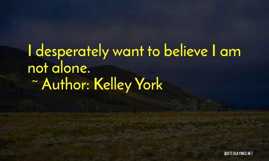Kelley York Quotes: I Desperately Want To Believe I Am Not Alone.