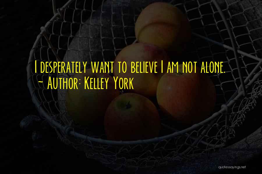 Kelley York Quotes: I Desperately Want To Believe I Am Not Alone.